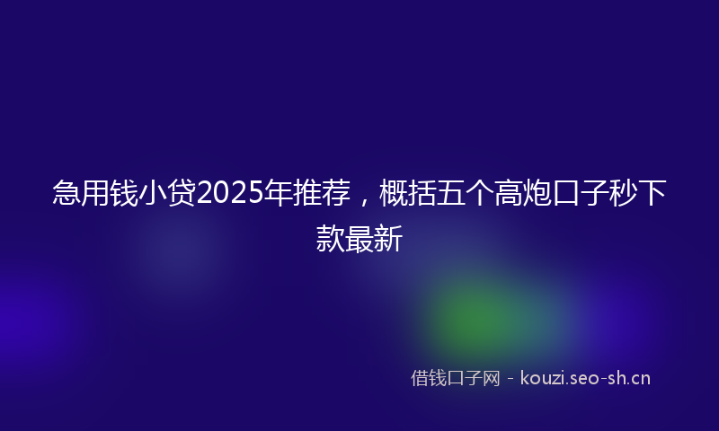 急用钱小贷2025年推荐，概括五个高炮口子秒下款最新