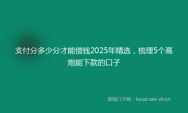 支付分多少分才能借钱2025年精选，梳理5个高炮能下款的口子
