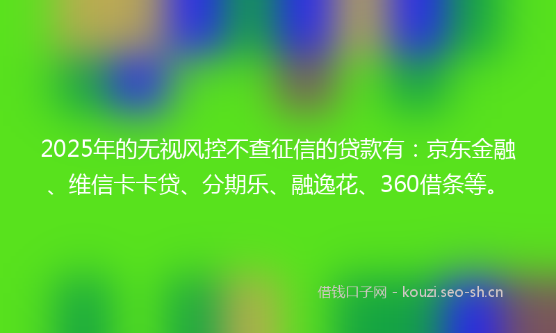 2025年的无视风控不查征信的贷款有:京东金融、维信卡卡贷、分期乐、融逸花、360借条等。