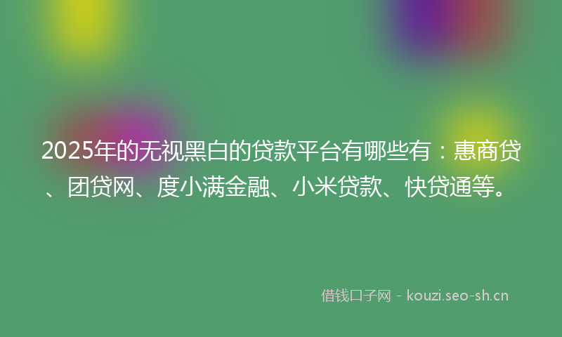 2025年的无视黑白的贷款平台有哪些有：惠商贷、团贷网、度小满金融、小米贷款、快贷通等。