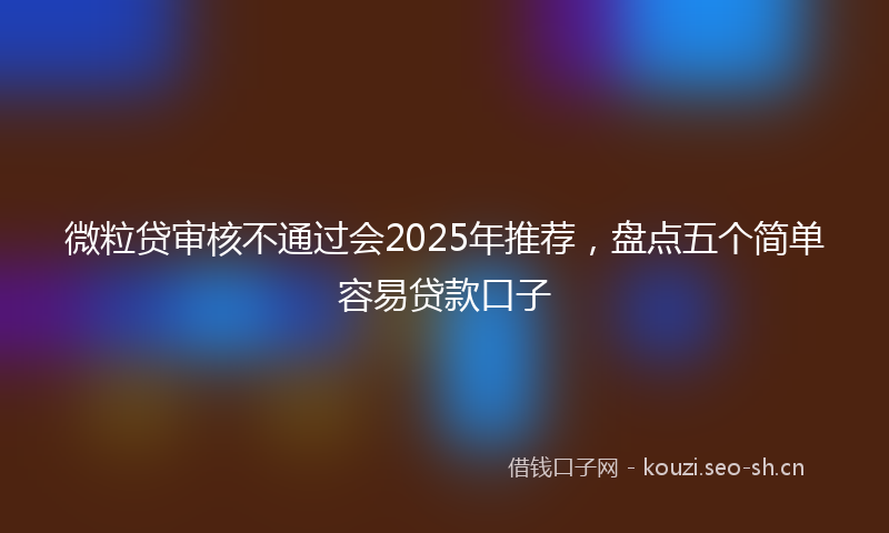 微粒贷审核不通过会2025年推荐，盘点五个简单容易贷款口子