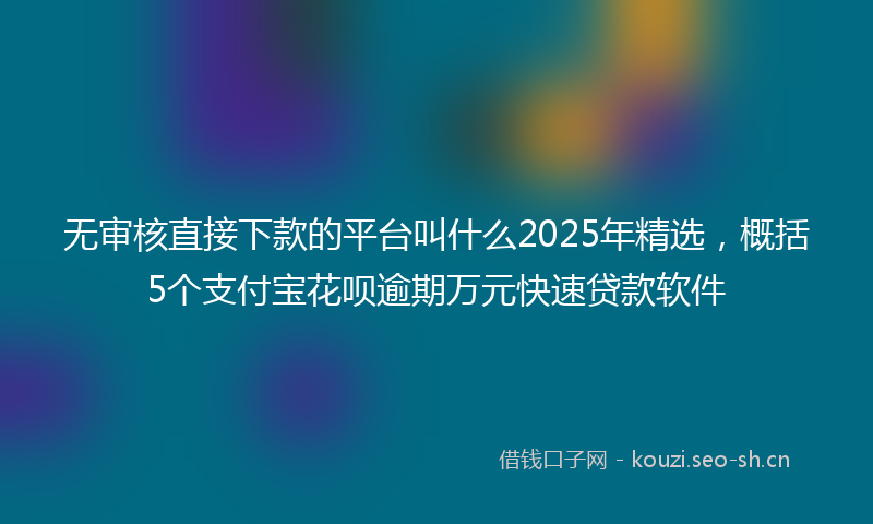 无审核直接下款的平台叫什么2025年精选，概括5个支付宝花呗逾期万元快速贷款软件