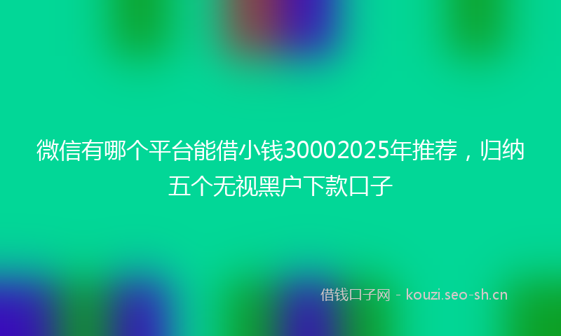 微信有哪个平台能借小钱30002025年推荐，归纳五个无视黑户下款口子
