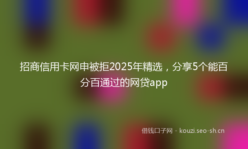 招商信用卡网申被拒2025年精选，分享5个能百分百通过的网贷app