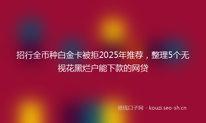 招行全币种白金卡被拒2025年推荐，整理5个无视花黑烂户能下款的网贷