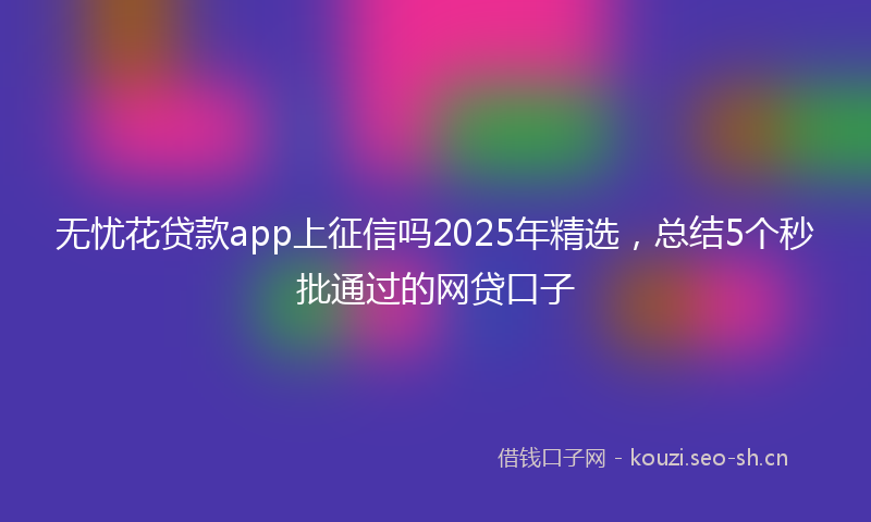 无忧花贷款app上征信吗2025年精选，总结5个秒批通过的网贷口子