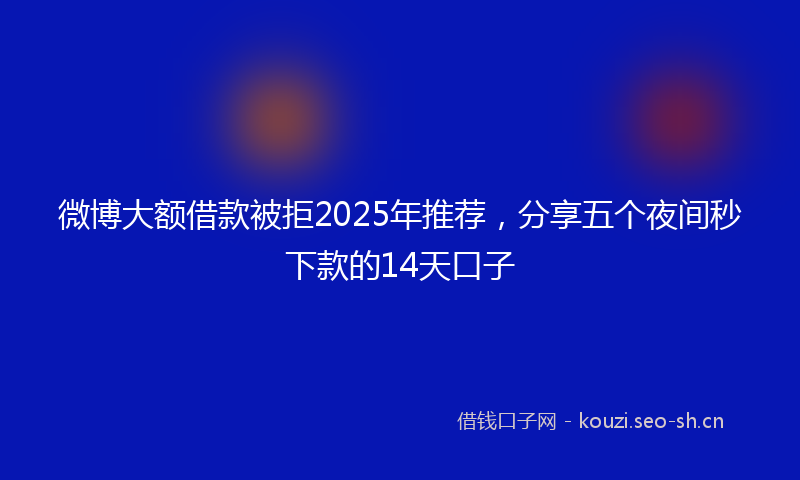 微博大额借款被拒2025年推荐，分享五个夜间秒下款的14天口子