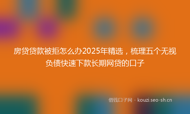 房贷贷款被拒怎么办2025年精选，梳理五个无视负债快速下款长期网贷的口子