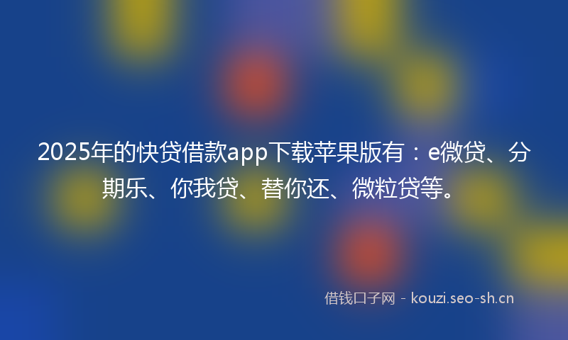 2025年的快贷借款app下载苹果版有：e微贷、分期乐、你我贷、替你还、微粒贷等。