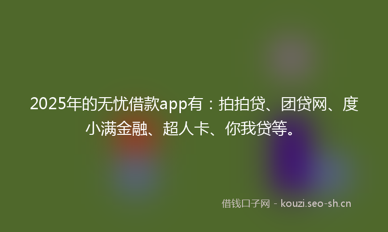 2025年的无忧借款app有：拍拍贷、团贷网、度小满金融、超人卡、你我贷等。
