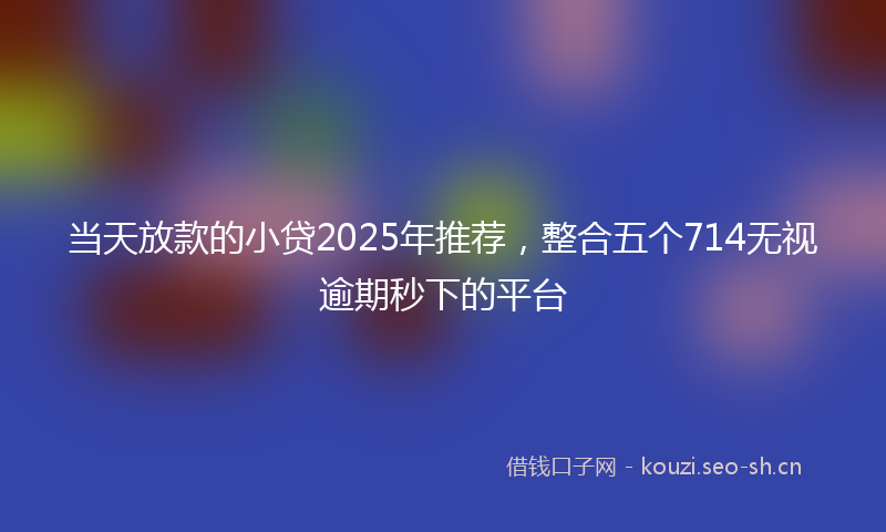 当天放款的小贷2025年推荐，整合五个714无视逾期秒下的平台