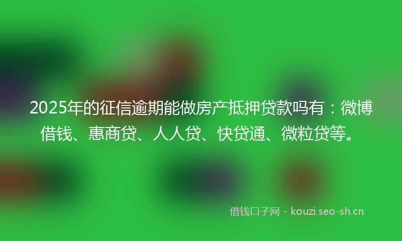 2025年的征信逾期能做房产抵押贷款吗有:微博借钱、惠商贷、人人贷、快贷通、微粒贷等。