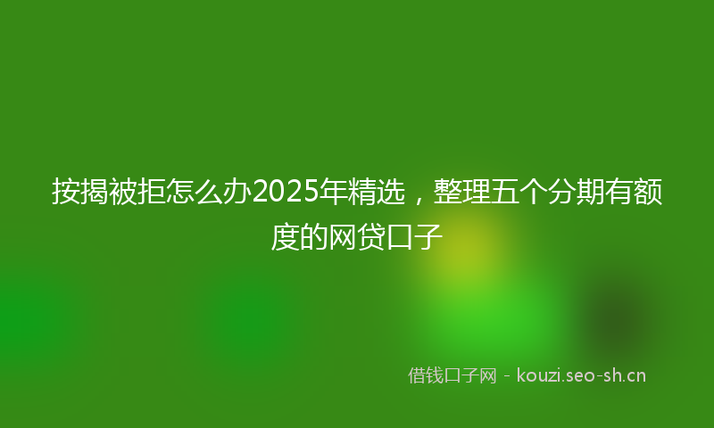 按揭被拒怎么办2025年精选，整理五个分期有额度的网贷口子