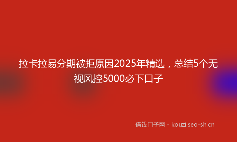 拉卡拉易分期被拒原因2025年精选，总结5个无视风控5000必下口子