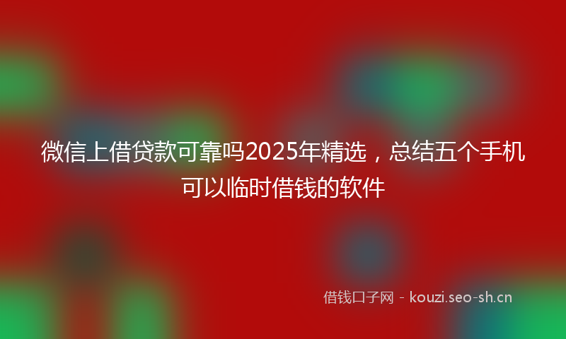 微信上借贷款可靠吗2025年精选，总结五个手机可以临时借钱的软件