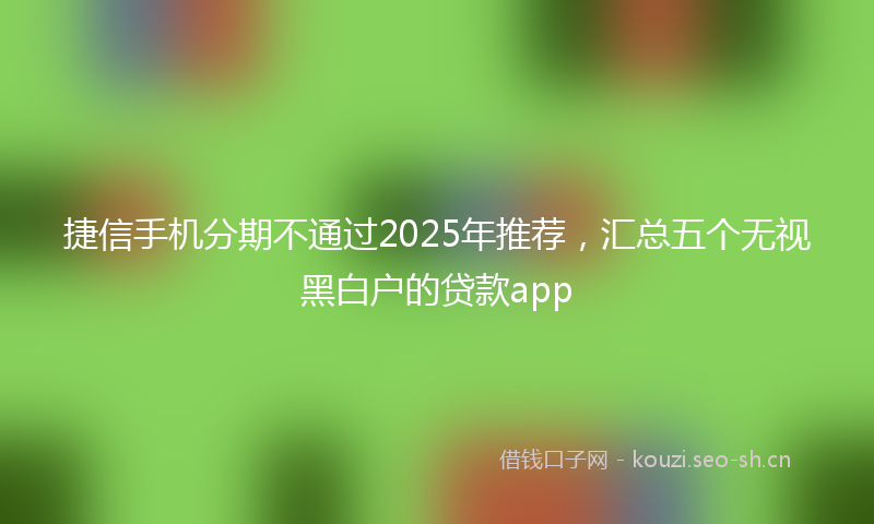 捷信手机分期不通过2025年推荐，汇总五个无视黑白户的贷款app