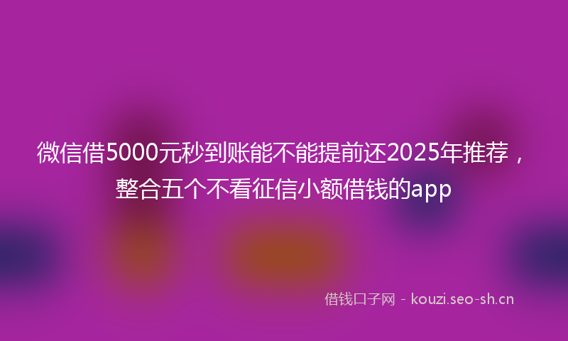 微信借5000元秒到账能不能提前还2025年推荐，整合五个不看征信小额借钱的app