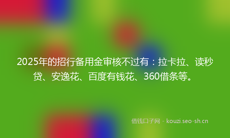 2025年的招行备用金审核不过有：拉卡拉、读秒贷、安逸花、百度有钱花、360借条等。