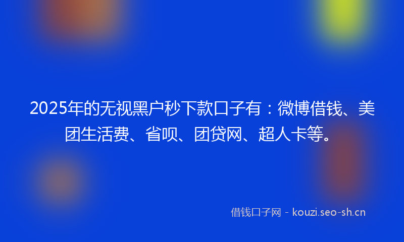 2025年的无视黑户秒下款口子有：微博借钱、美团生活费、省呗、团贷网、超人卡等。
