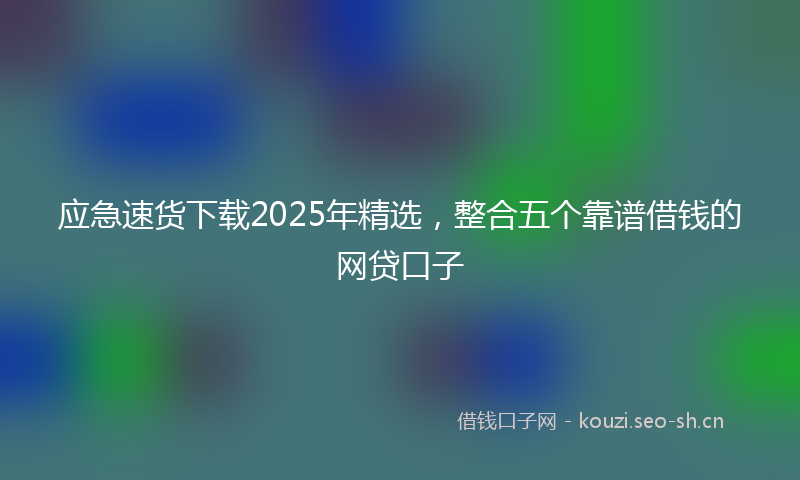 应急速货下载2025年精选，整合五个靠谱借钱的网贷口子