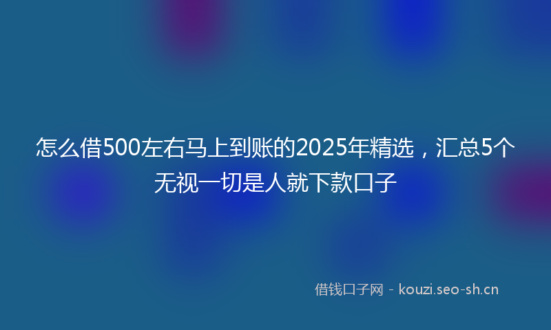 怎么借500左右马上到账的2025年精选，汇总5个无视一切是人就下款口子