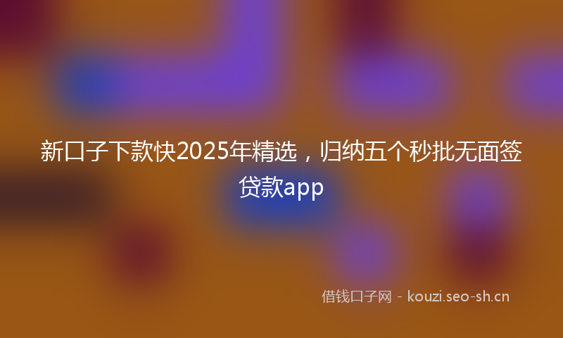 新口子下款快2025年精选，归纳五个秒批无面签贷款app