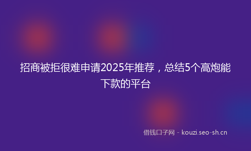 招商被拒很难申请2025年推荐，总结5个高炮能下款的平台