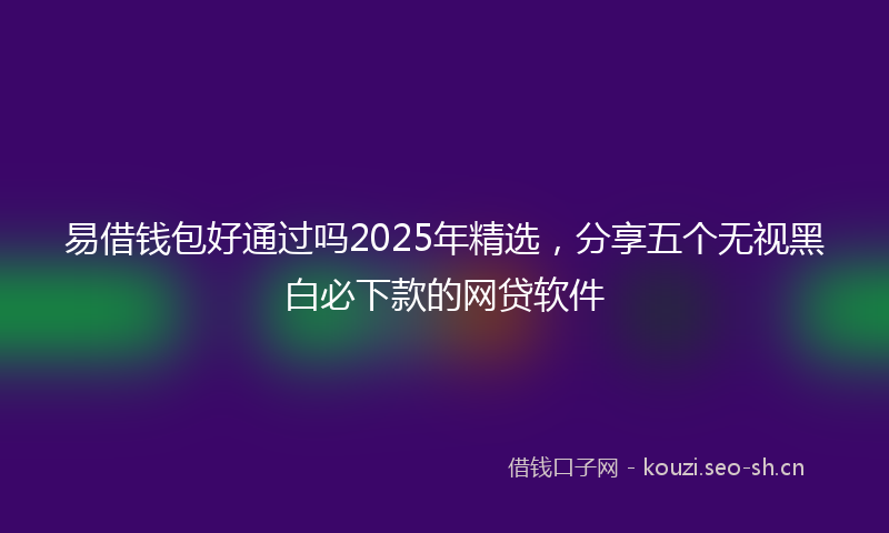 易借钱包好通过吗2025年精选，分享五个无视黑白必下款的网贷软件