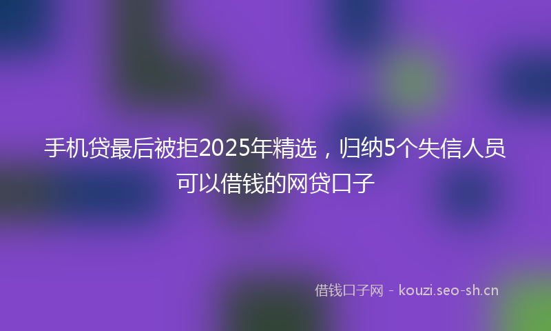 手机贷最后被拒2025年精选，归纳5个失信人员可以借钱的网贷口子