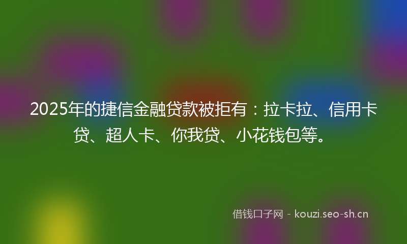 2025年的捷信金融贷款被拒有：拉卡拉、信用卡贷、超人卡、你我贷、小花钱包等。