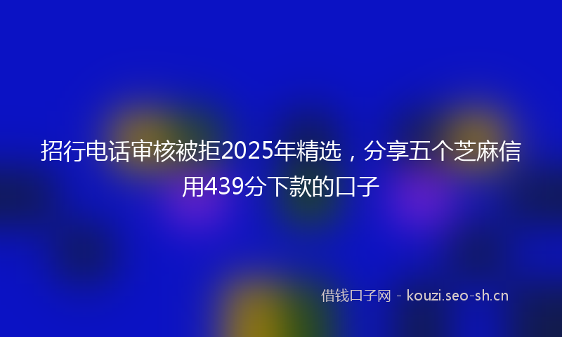招行电话审核被拒2025年精选，分享五个芝麻信用439分下款的口子