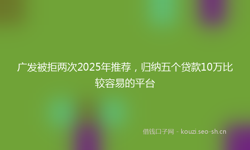 广发被拒两次2025年推荐，归纳五个贷款10万比较容易的平台