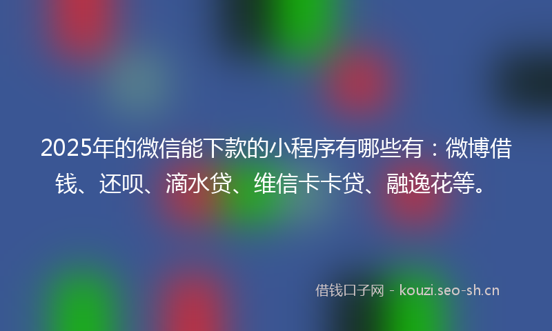 2025年的微信能下款的小程序有哪些有：微博借钱、还呗、滴水贷、维信卡卡贷、融逸花等。