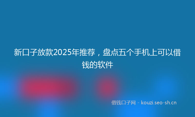 新口子放款2025年推荐，盘点五个手机上可以借钱的软件