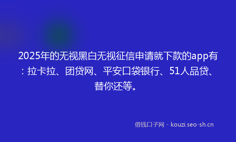 2025年的无视黑白无视征信申请就下款的app有：拉卡拉、团贷网、平安口袋银行、51人品贷、替你还等。