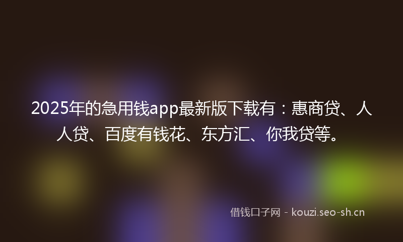 2025年的急用钱app最新版下载有：惠商贷、人人贷、百度有钱花、东方汇、你我贷等。