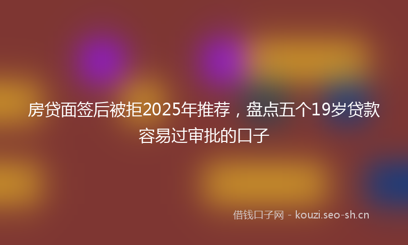 房贷面签后被拒2025年推荐，盘点五个19岁贷款容易过审批的口子