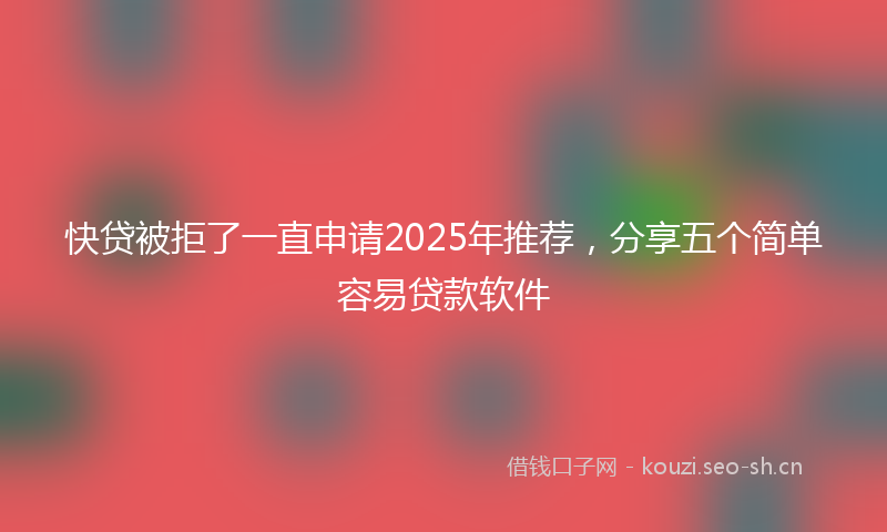 快贷被拒了一直申请2025年推荐，分享五个简单容易贷款软件