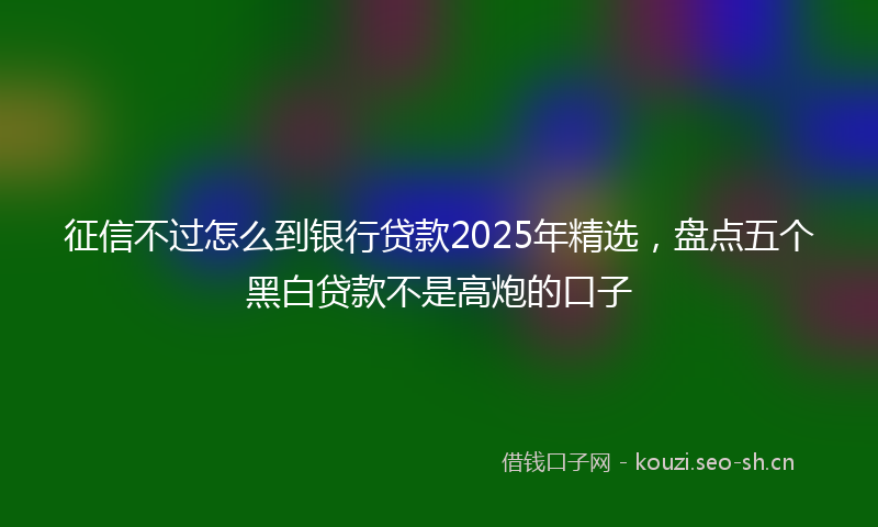 征信不过怎么到银行贷款2025年精选，盘点五个黑白贷款不是高炮的口子