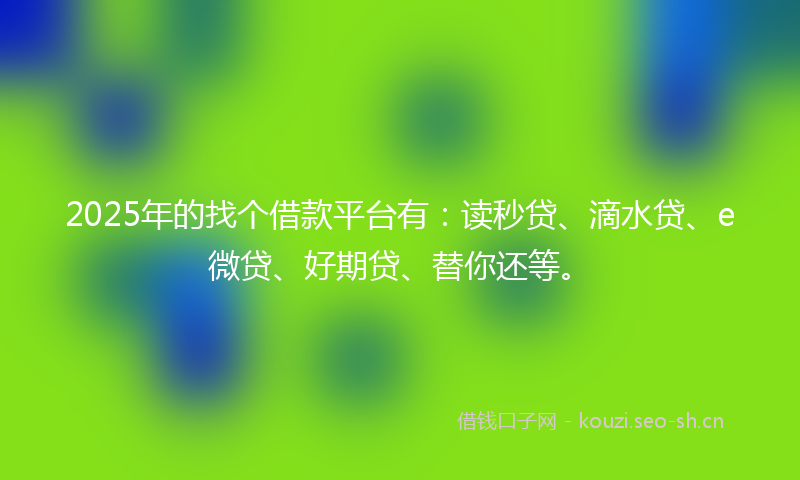 2025年的找个借款平台有：读秒贷、滴水贷、e微贷、好期贷、替你还等。