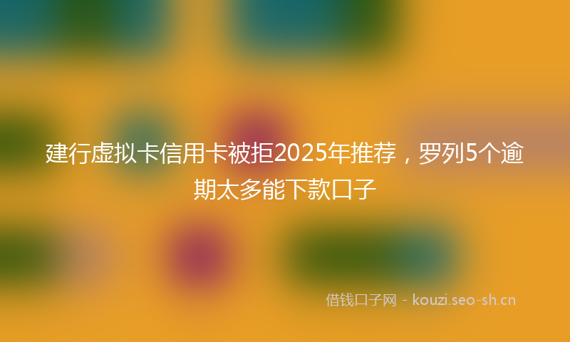建行虚拟卡信用卡被拒2025年推荐，罗列5个逾期太多能下款口子