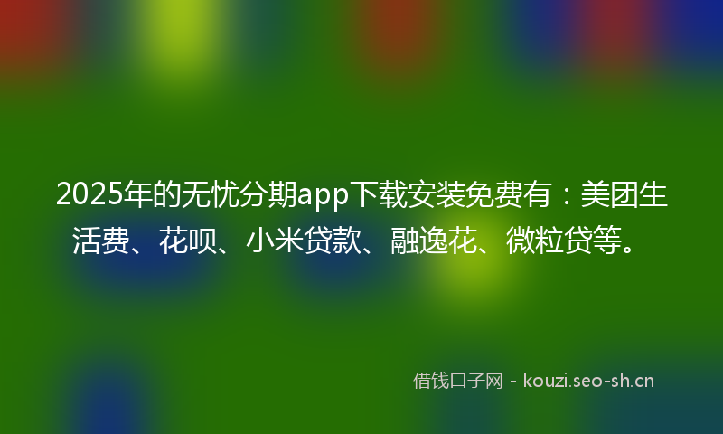 2025年的无忧分期app下载安装免费有:美团生活费、花呗、小米贷款、融逸花、微粒贷等。