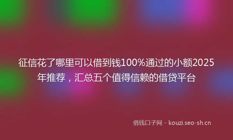 征信花了哪里可以借到钱100%通过的小额2025年推荐，汇总五个值得信赖的借贷平台