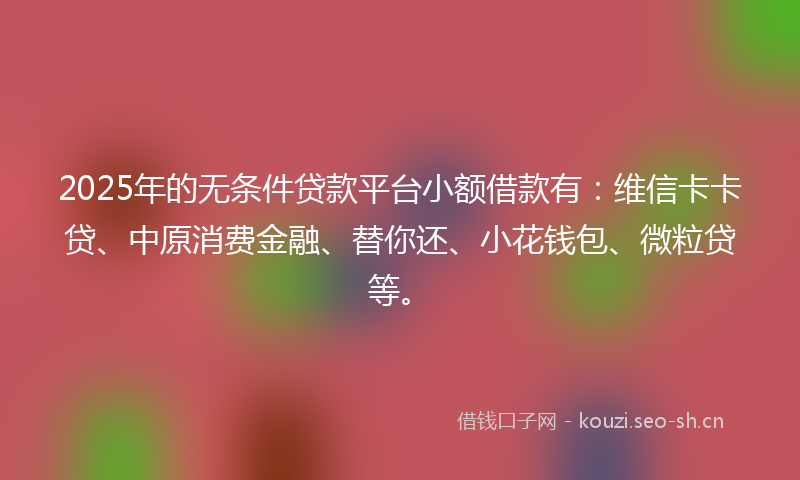 2025年的无条件贷款平台小额借款有：维信卡卡贷、中原消费金融、替你还、小花钱包、微粒贷等。