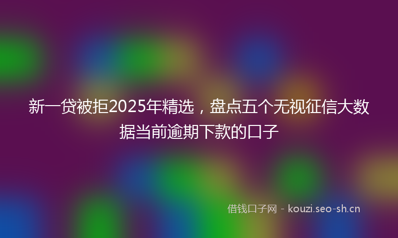 新一贷被拒2025年精选，盘点五个无视征信大数据当前逾期下款的口子