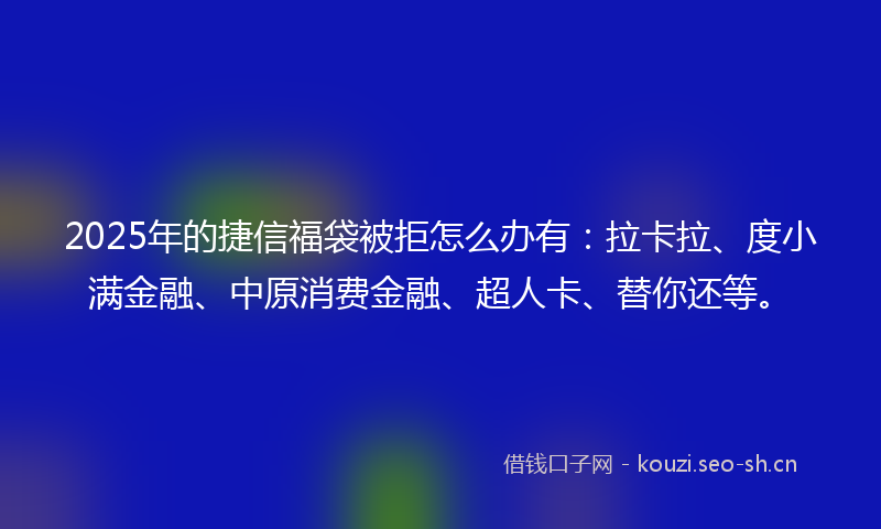 2025年的捷信福袋被拒怎么办有：拉卡拉、度小满金融、中原消费金融、超人卡、替你还等。