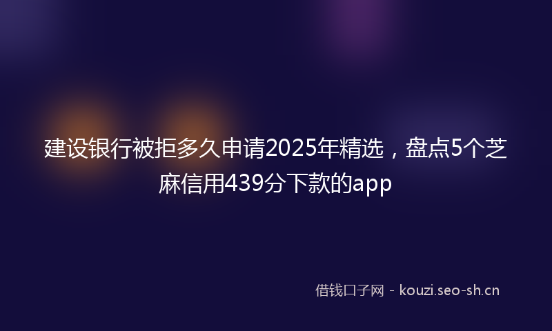 建设银行被拒多久申请2025年精选，盘点5个芝麻信用439分下款的app