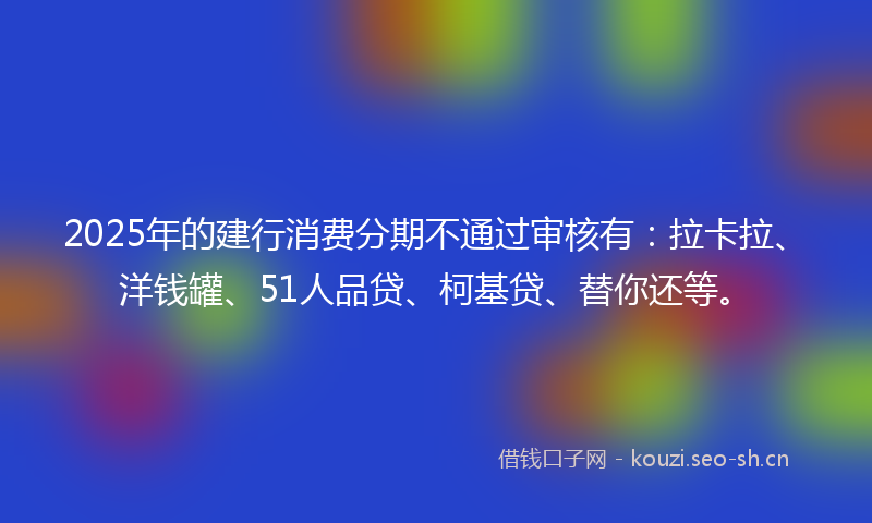 2025年的建行消费分期不通过审核有：拉卡拉、洋钱罐、51人品贷、柯基贷、替你还等。