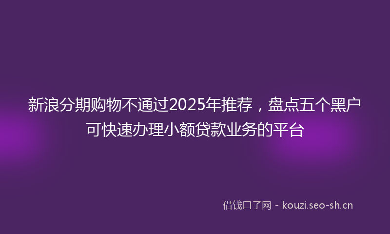 新浪分期购物不通过2025年推荐，盘点五个黑户可快速办理小额贷款业务的平台