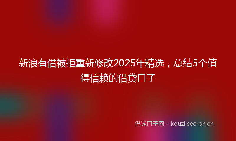 新浪有借被拒重新修改2025年精选，总结5个值得信赖的借贷口子